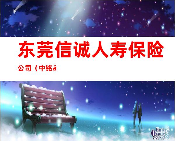 东莞信诚人寿保险公司(中铭区)