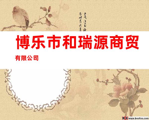 博乐市和瑞源商贸有限公司
