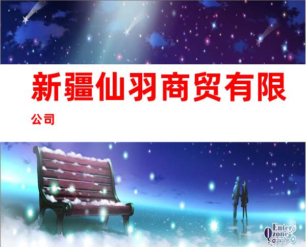 新疆仙羽商贸有限公司
