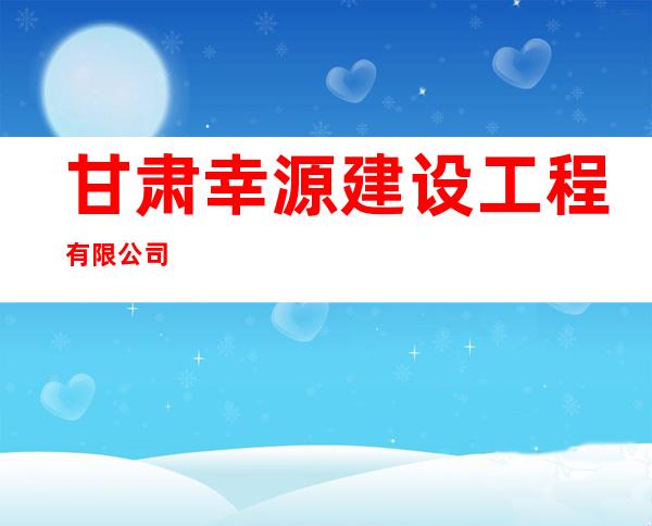 甘肃幸源建设工程有限公司