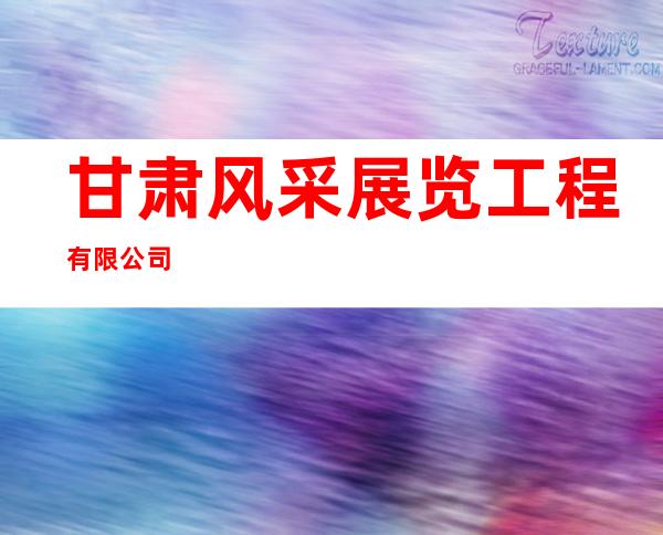 甘肃风采展览工程有限公司