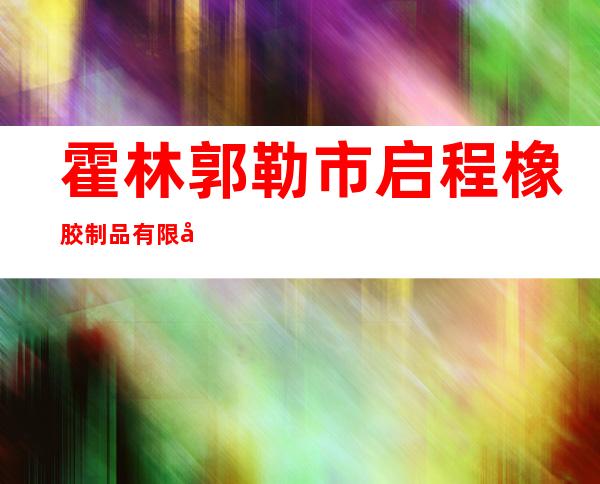 霍林郭勒市启程橡胶制品有限公司